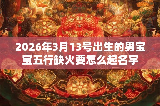 2026年3月13号出生的男宝宝五行缺火要怎么起名字
