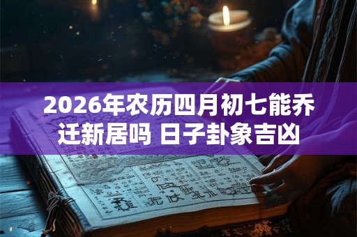 2026年农历四月初七能乔迁新居吗 日子卦象吉凶