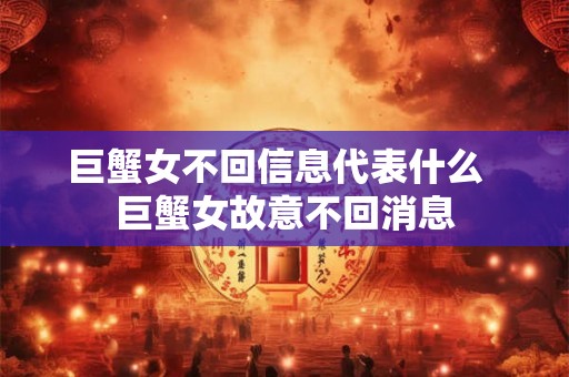 巨蟹女不回信息代表什么  巨蟹女故意不回消息