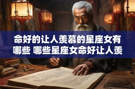 命好的让人羡慕的星座女有哪些 哪些星座女命好让人羡慕
