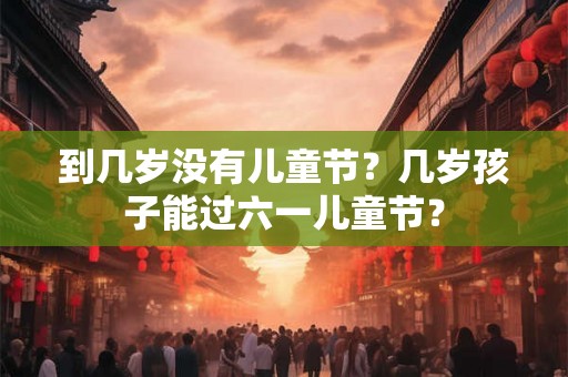 到几岁没有儿童节？几岁孩子能过六一儿童节？