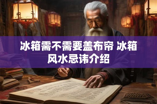 冰箱需不需要盖布帘 冰箱风水忌讳介绍 冰箱需不需要盖布帘 冰箱风水忌讳介绍