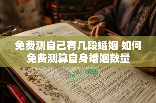 免费测自己有几段婚姻 如何免费测算自身婚姻数量 免费测自己有几段婚姻 如何免费测算自身婚姻数量