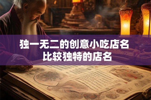 独一无二的创意小吃店名 比较独特的店名 独一无二的创意小吃店名 比较独特的店名