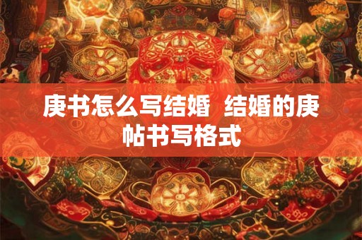 庚书怎么写结婚 结婚的庚帖书写格式 庚书怎么写结婚 结婚的庚帖书写格式