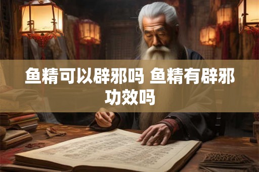 鱼精可以辟邪吗 鱼精有辟邪功效吗