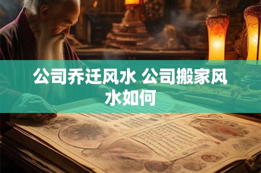 公司乔迁风水 公司搬家风水如何