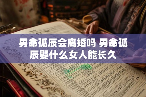 男命孤辰会离婚吗 男命孤辰娶什么女人能长久 男命孤辰会离婚吗 男命孤辰娶什么女人能长久