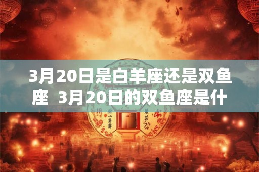 3月20日是白羊座还是双鱼座  3月20日的双鱼座是什么属性