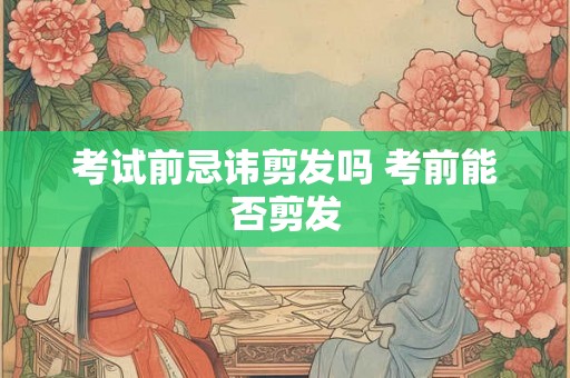 考试前忌讳剪发吗 考前能否剪发