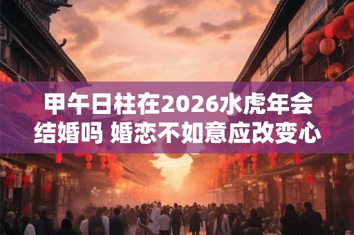甲午日柱在2026水虎年会结婚吗 婚恋不如意应改变心态