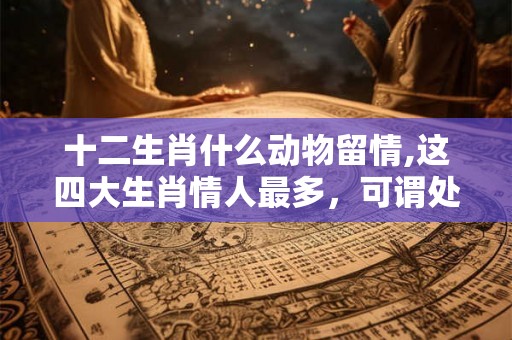 十二生肖什么动物留情,这四大生肖情人最多,可谓处处留情 十二生肖什么动物留情,这四大生肖情人最多,可谓处处留情