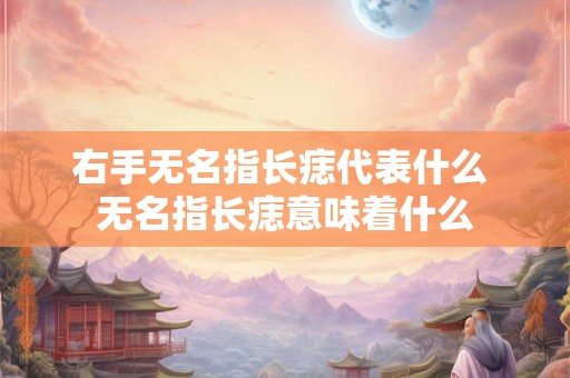 右手无名指长痣代表什么 无名指长痣意味着什么