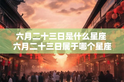 六月二十三日是什么星座 六月二十三日属于哪个星座