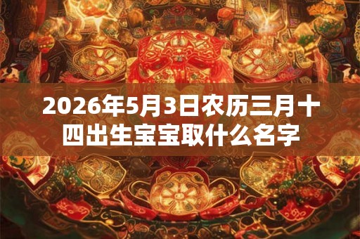 2026年5月3日农历三月十四出生宝宝取什么名字