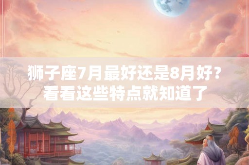 狮子座7月最好还是8月好？看看这些特点就知道了
