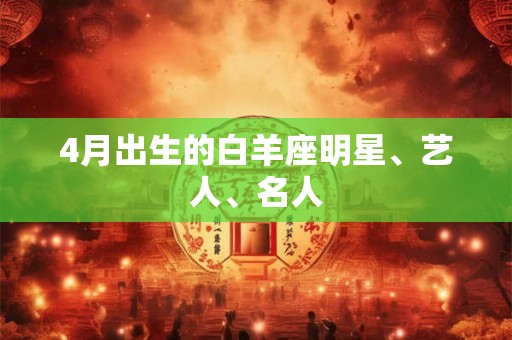 4月出生的白羊座明星、艺人、名人 4月出生的白羊座明星、艺人、名人