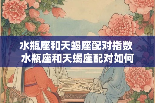 水瓶座和天蝎座配对指数 水瓶座和天蝎座配对如何 水瓶座和天蝎座配对指数 水瓶座和天蝎座配对如何