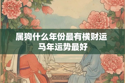 属狗什么年份最有横财运 马年运势最好 属狗什么年份最有横财运 马年运势最好