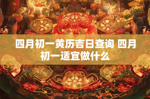 四月初一黄历吉日查询 四月初一适宜做什么