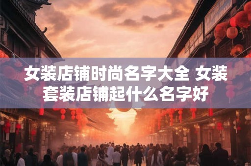 女装店铺时尚名字大全 女装套装店铺起什么名字好