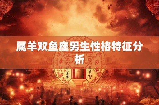 属羊双鱼座男生性格特征分析