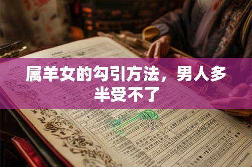 属羊女的勾引方法,男人多半受不了 属羊女的勾引方法,男人多半受不了