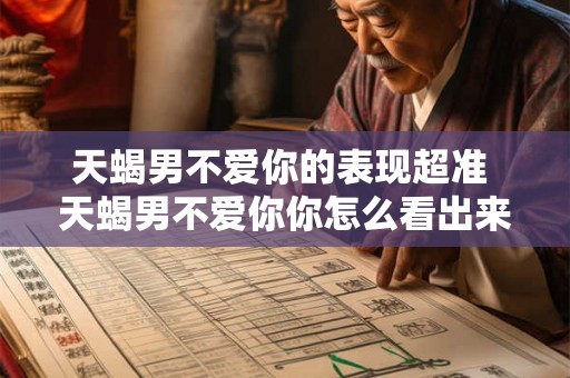 天蝎男不爱你的表现超准 天蝎男不爱你你怎么看出来 天蝎男不爱你的表现超准 天蝎男不爱你你怎么看出来