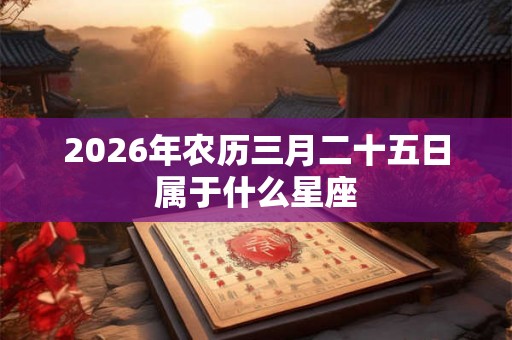 2026年农历三月二十五日属于什么星座