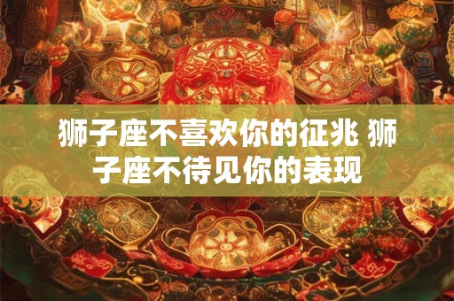 狮子座不喜欢你的征兆 狮子座不待见你的表现 狮子座不喜欢你的征兆 狮子座不待见你的表现