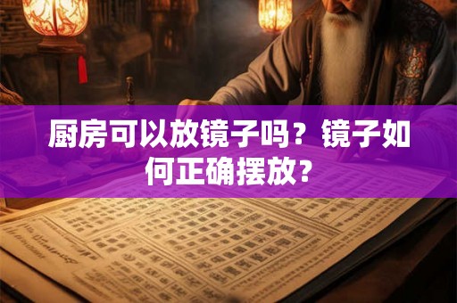 厨房可以放镜子吗?镜子如何正确摆放? 厨房可以放镜子吗?镜子如何正确摆放?