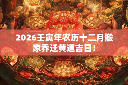 2026壬寅年农历十二月搬家乔迁黄道吉日！
