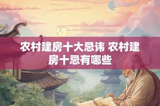 农村建房十大忌讳 农村建房十忌有哪些