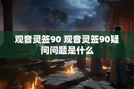 观音灵签90 观音灵签90疑问问题是什么