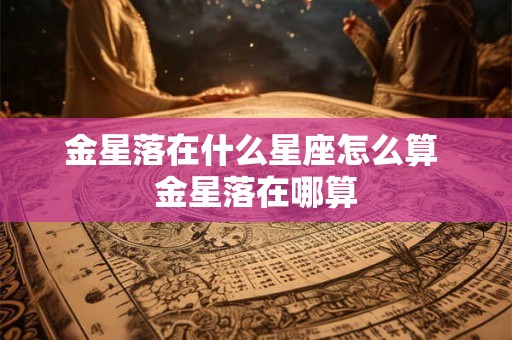 金星落在什么星座怎么算 金星落在哪算 金星落在什么星座怎么算 金星落在哪算