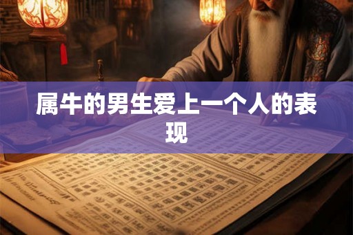属牛的男生爱上一个人的表现 属牛的男生爱上一个人的表现