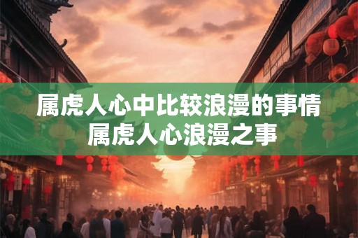 属虎人心中比较浪漫的事情 属虎人心浪漫之事