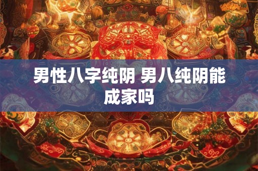 男性八字纯阴 男八纯阴能成家吗 男性八字纯阴 男八纯阴能成家吗