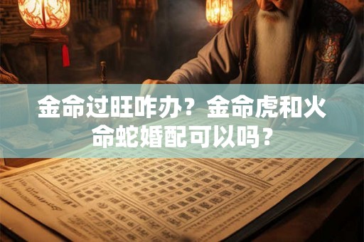 金命过旺咋办？金命虎和火命蛇婚配可以吗？