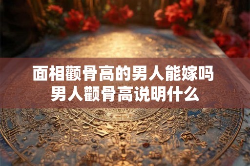 面相颧骨高的男人能嫁吗 男人颧骨高说明什么