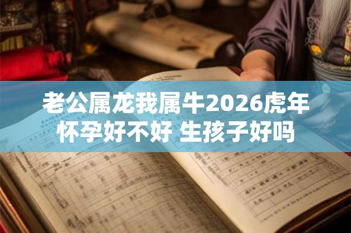 老公属龙我属牛2026虎年怀孕好不好 生孩子好吗 老公属龙我属牛2026虎年怀孕好不好 生孩子好吗
