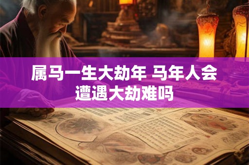 属马一生大劫年 马年人会遭遇大劫难吗 属马一生大劫年 马年人会遭遇大劫难吗