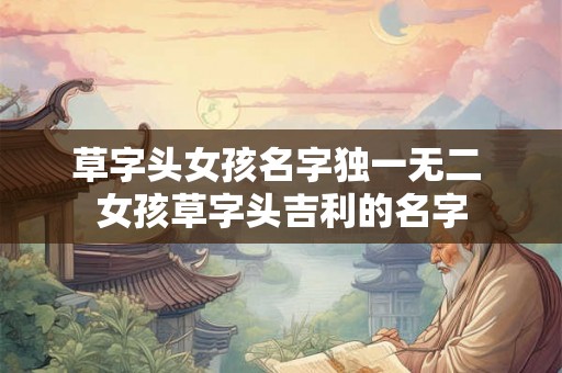 草字头女孩名字独一无二 女孩草字头吉利的名字