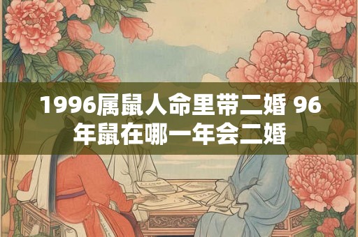 1996属鼠人命里带二婚 96年鼠在哪一年会二婚