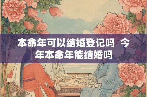 本命年可以结婚登记吗  今年本命年能结婚吗