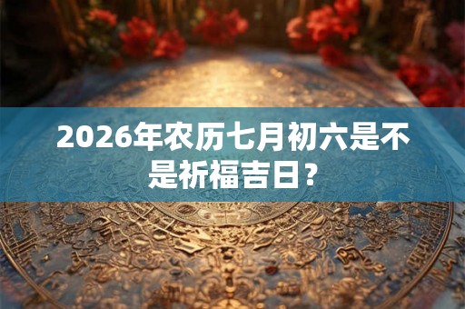 2026年农历七月初六是不是祈福吉日？