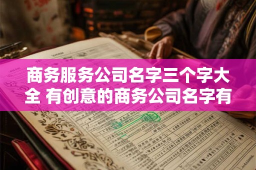 商务服务公司名字三个字大全 有创意的商务公司名字有哪
