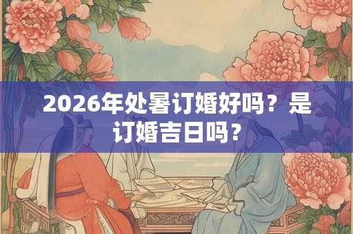 2026年处暑订婚好吗？是订婚吉日吗？