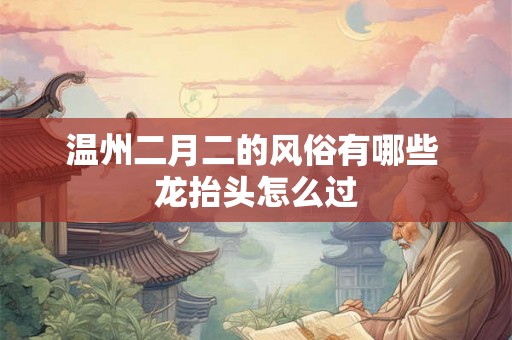 温州二月二的风俗有哪些 龙抬头怎么过 温州二月二的风俗有哪些 龙抬头怎么过