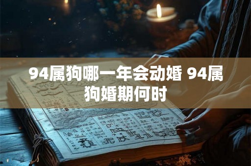 94属狗哪一年会动婚 94属狗婚期何时 94属狗哪一年会动婚 94属狗婚期何时